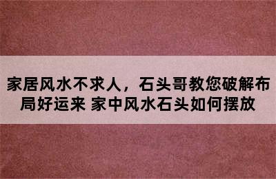 家居风水不求人，石头哥教您破解布局好运来 家中风水石头如何摆放